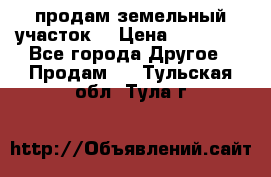 продам земельный участок  › Цена ­ 60 000 - Все города Другое » Продам   . Тульская обл.,Тула г.